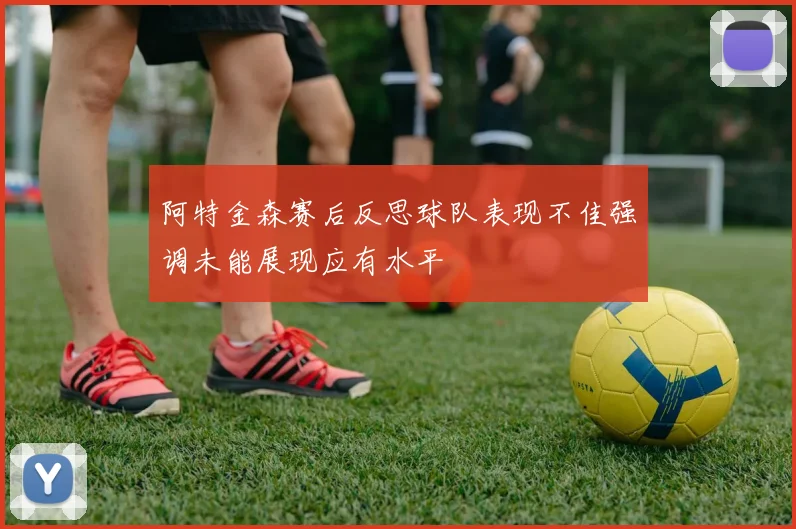 阿特金森赛后反思球队表现不佳强调未能展现应有水平