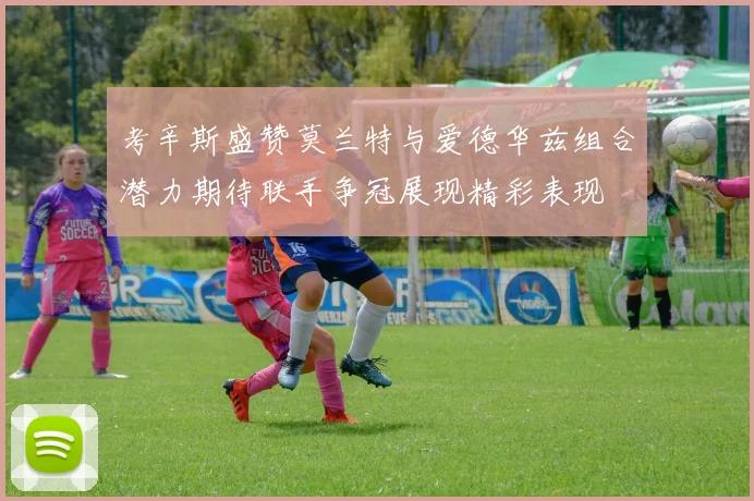 考辛斯盛赞莫兰特与爱德华兹组合潜力期待联手争冠展现精彩表现