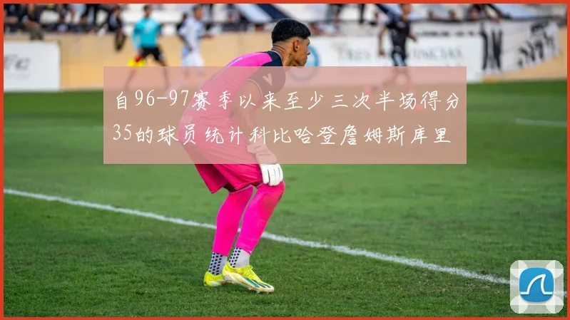 自96-97赛季以来至少三次半场得分35的球员统计科比哈登詹姆斯库里均在列