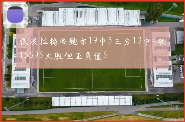很浪拉梅洛鲍尔19中5三分13中4砍15595大胜但正负值5