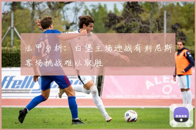 法甲分析：白堡主场迎战有利尼斯客场挑战难以取胜