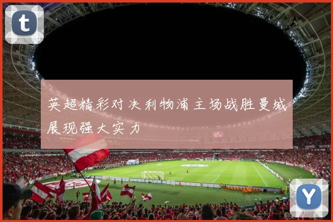 英超精彩对决利物浦主场战胜曼城展现强大实力