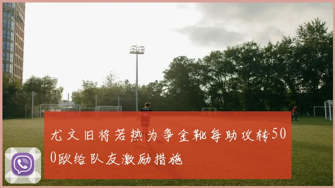 尤文旧将若热为争金靴每助攻转500欧给队友激励措施