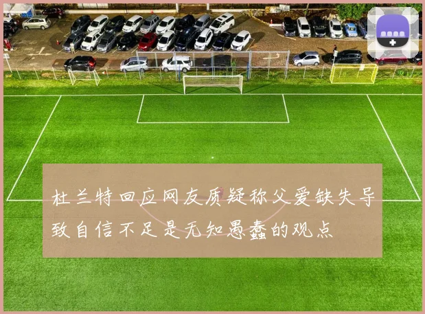 杜兰特回应网友质疑称父爱缺失导致自信不足是无知愚蠢的观点
