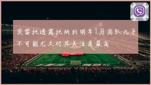 莫雷托透露托纳利明年1月离队几乎不可能尤文对其关注度最高