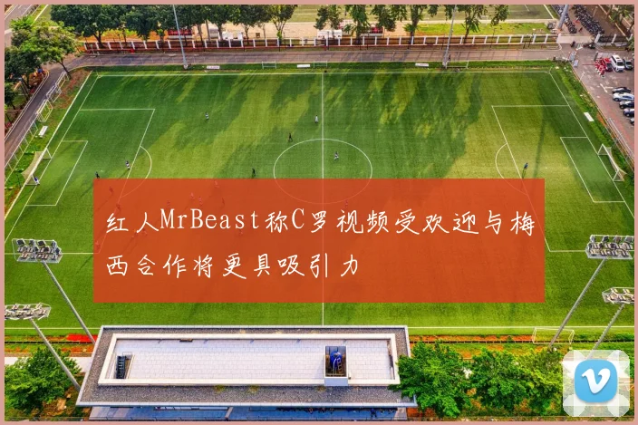 红人MrBeast称C罗视频受欢迎与梅西合作将更具吸引力