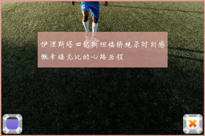 伊涅斯塔回忆斯坦福桥绝杀时刻感慨幸福无比的心路历程