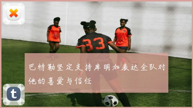 巴特勒坚定支持库明加表达全队对他的喜爱与信任