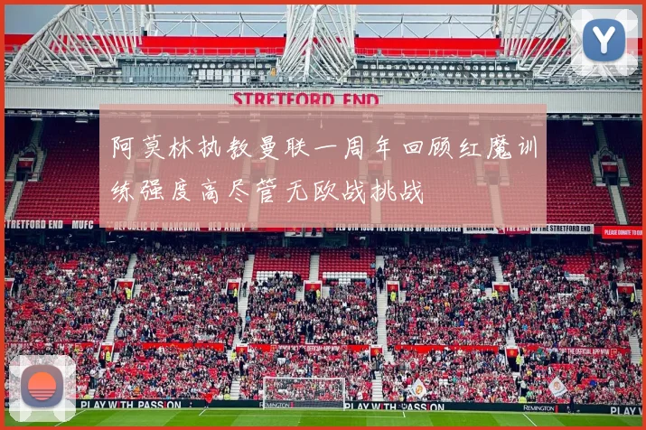阿莫林执教曼联一周年回顾红魔训练强度高尽管无欧战挑战