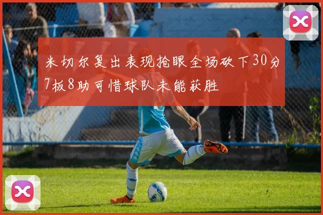米切尔复出表现抢眼全场砍下30分7板8助可惜球队未能获胜