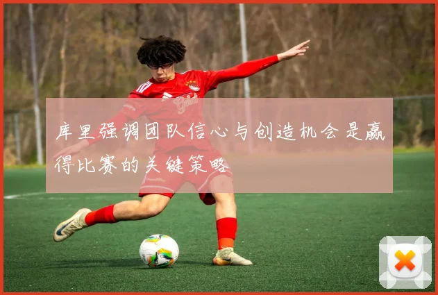 库里强调团队信心与创造机会是赢得比赛的关键策略