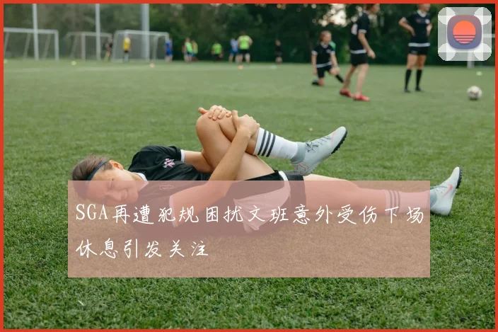 SGA再遭犯规困扰文班意外受伤下场休息引发关注
