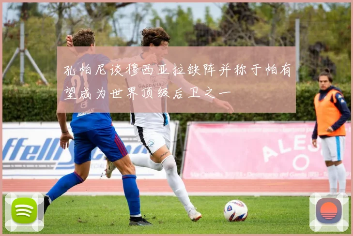 孔帕尼谈穆西亚拉缺阵并称于帕有望成为世界顶级后卫之一