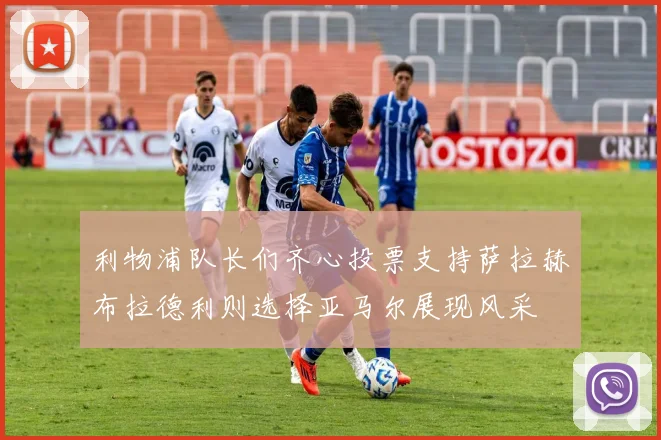 利物浦队长们齐心投票支持萨拉赫布拉德利则选择亚马尔展现风采