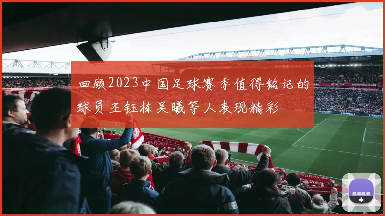 回顾2023中国足球赛季值得铭记的球员王钰栋吴曦等人表现精彩