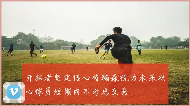 开拓者坚定信心将瀚森视为未来核心球员短期内不考虑交易