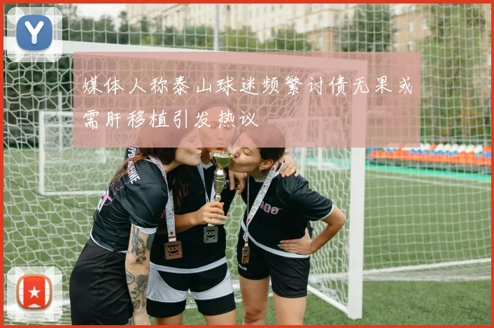 媒体人称泰山球迷频繁讨债无果或需肝移植引发热议