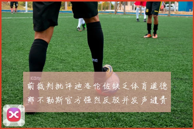 前裁判批评迪洛伦佐缺乏体育道德那不勒斯官方强烈反驳并发声谴责