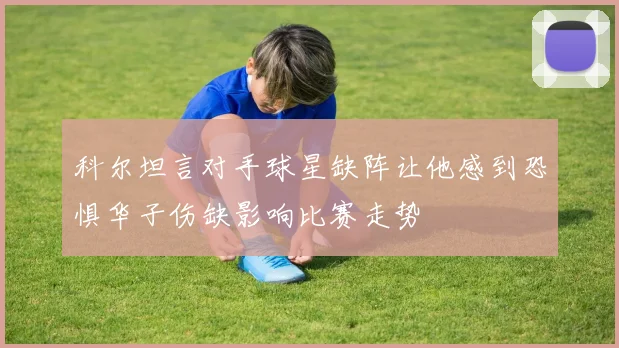 科尔坦言对手球星缺阵让他感到恐惧华子伤缺影响比赛走势