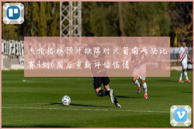 杰伦格林预计缺席对火箭前两场比赛4到6周后重新评估伤情
