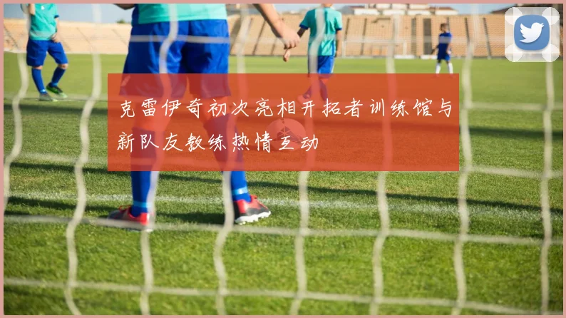 克雷伊奇初次亮相开拓者训练馆与新队友教练热情互动