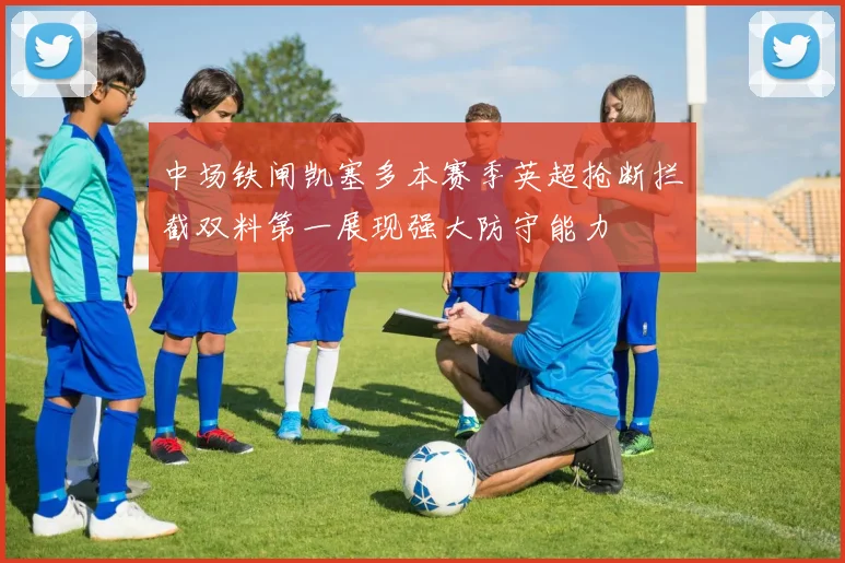 中场铁闸凯塞多本赛季英超抢断拦截双料第一展现强大防守能力