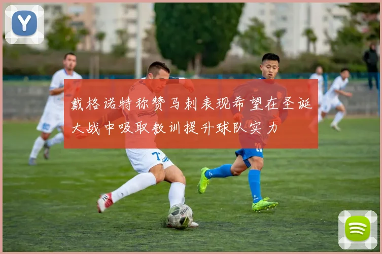 戴格诺特称赞马刺表现希望在圣诞大战中吸取教训提升球队实力