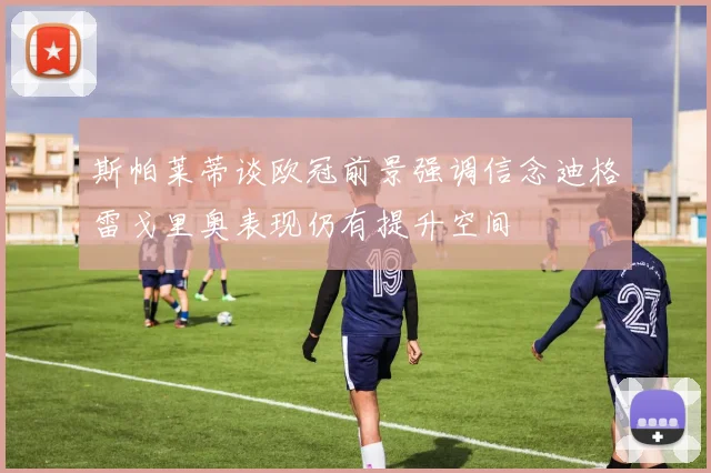 斯帕莱蒂谈欧冠前景强调信念迪格雷戈里奥表现仍有提升空间