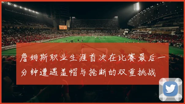 詹姆斯职业生涯首次在比赛最后一分钟遭遇盖帽与抢断的双重挑战