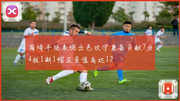 周琦半场表现出色攻守兼备贡献7分4板1断1帽正负值高达12