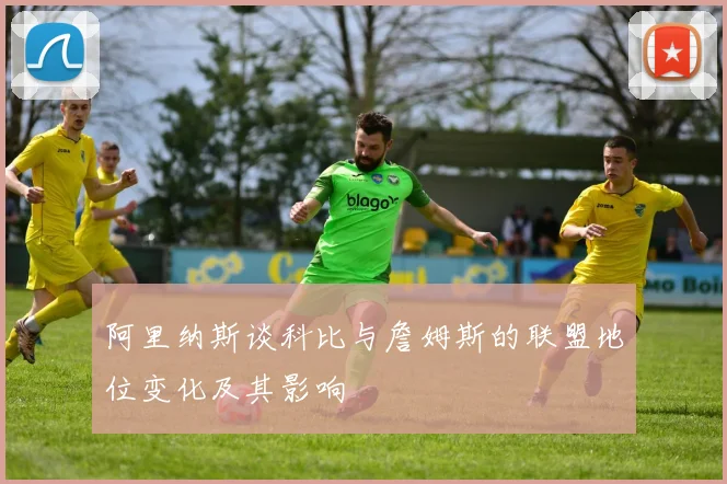 阿里纳斯谈科比与詹姆斯的联盟地位变化及其影响