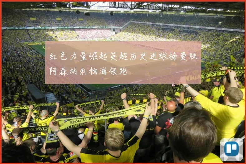 红色力量崛起英超历史进球榜曼联阿森纳利物浦领跑