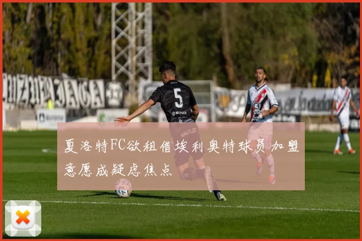 夏洛特FC欲租借埃利奥特球员加盟意愿成疑虑焦点