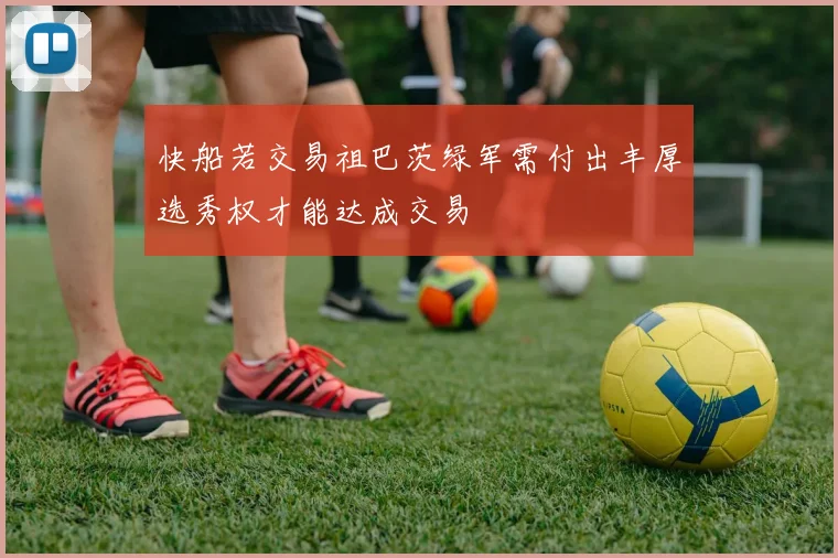 快船若交易祖巴茨绿军需付出丰厚选秀权才能达成交易