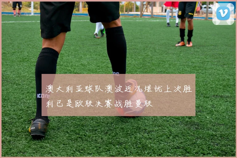 澳大利亚球队澳波近况堪忧上次胜利已是欧联决赛战胜曼联