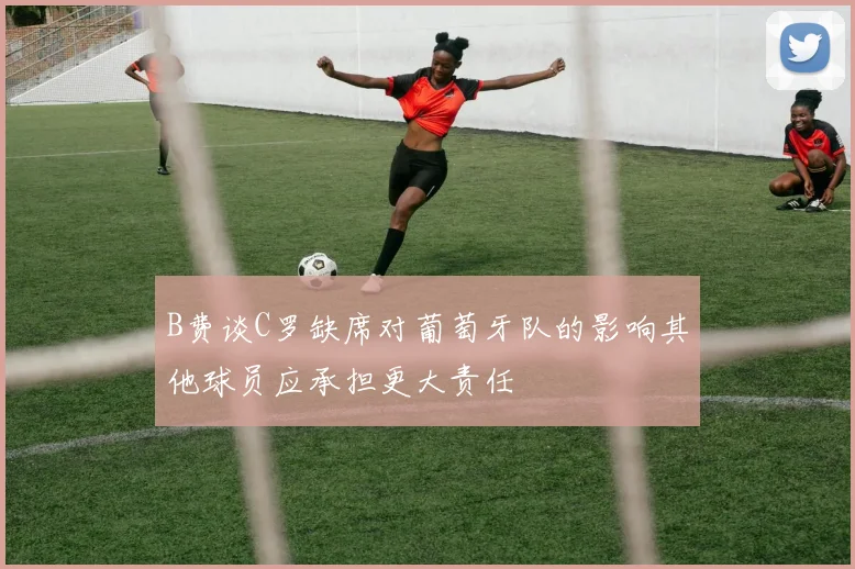 B费谈C罗缺席对葡萄牙队的影响其他球员应承担更大责任