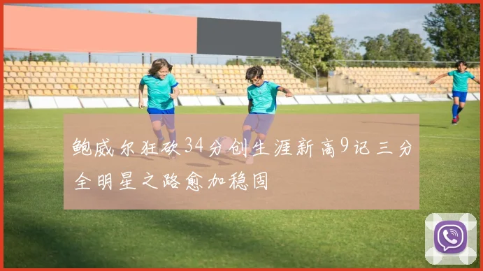 鲍威尔狂砍34分创生涯新高9记三分全明星之路愈加稳固