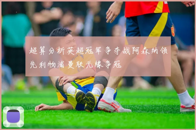 超算分析英超冠军争夺战阿森纳领先利物浦曼联无缘争冠