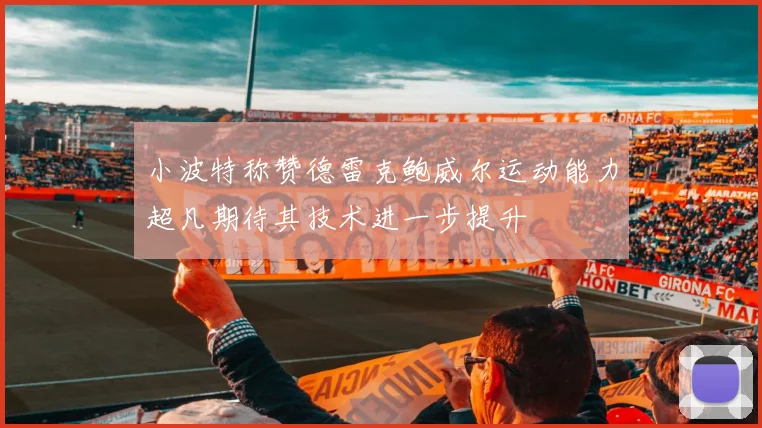 小波特称赞德雷克鲍威尔运动能力超凡期待其技术进一步提升