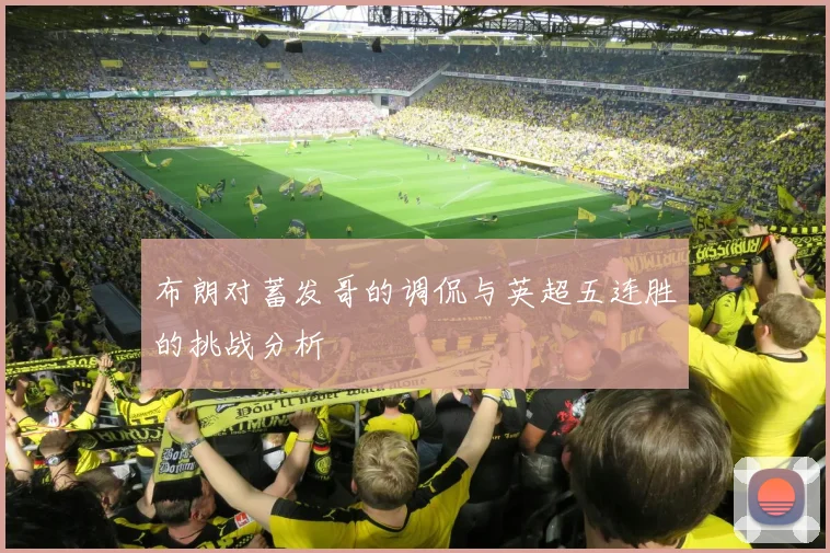 布朗对蓄发哥的调侃与英超五连胜的挑战分析