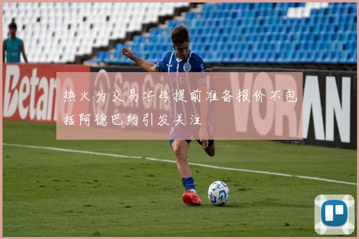 热火为交易字母提前准备报价不包括阿德巴约引发关注