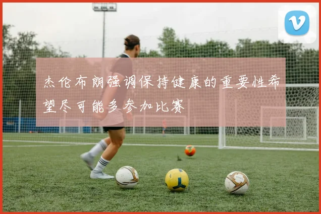 杰伦布朗强调保持健康的重要性希望尽可能多参加比赛