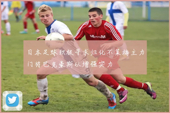日本足球积极寻求归化不莱梅主力门将巴克豪斯以增强实力