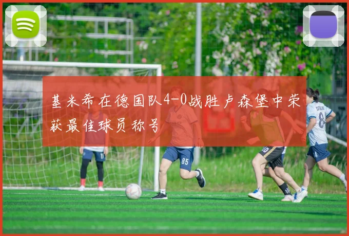 基米希在德国队4-0战胜卢森堡中荣获最佳球员称号