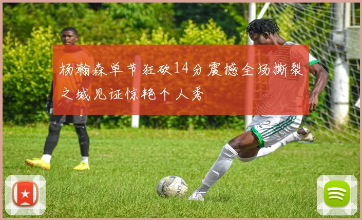 杨瀚森单节狂砍14分震撼全场撕裂之城见证惊艳个人秀