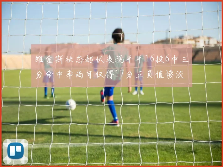 维金斯状态起伏表现平平16投6中三分命中率尚可仅得17分正负值惨淡12