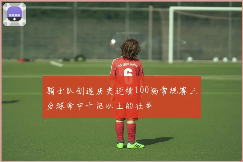 骑士队创造历史连续100场常规赛三分球命中十记以上的壮举